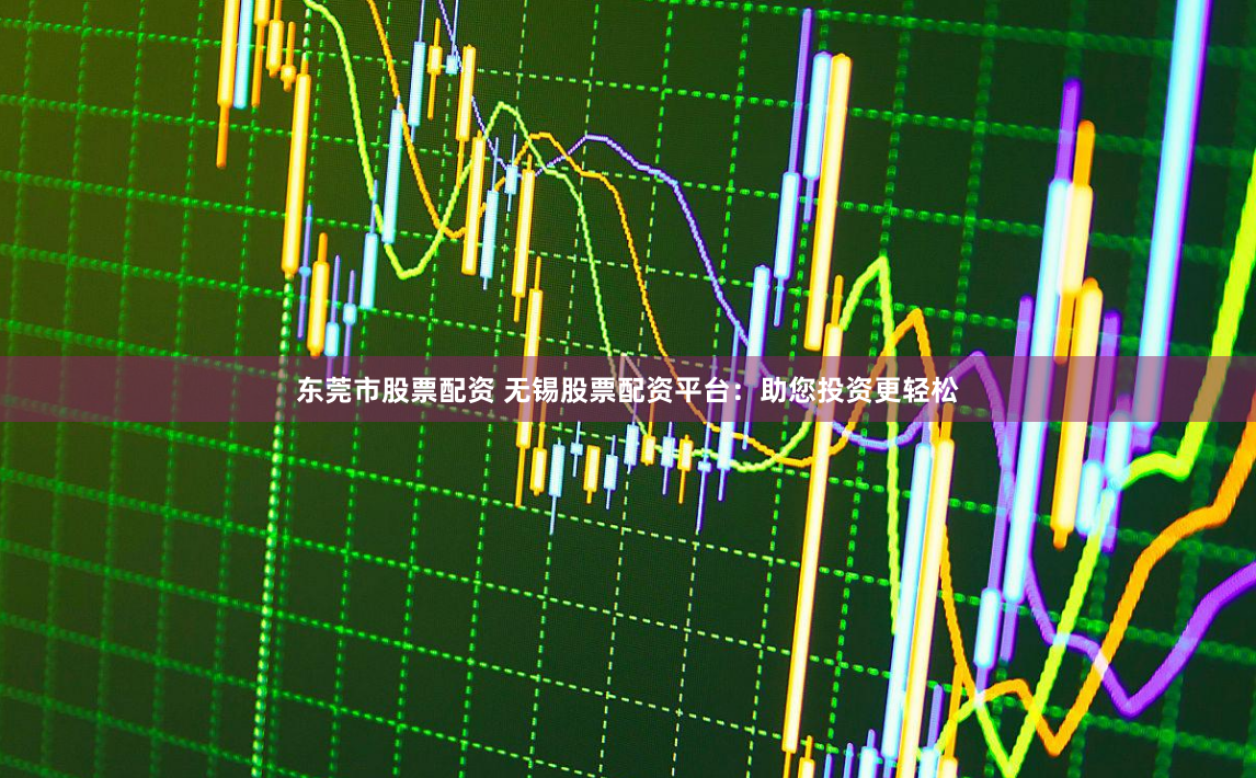 东莞市股票配资 无锡股票配资平台：助您投资更轻松
