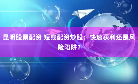 昆明股票配资 短线配资炒股：快速获利还是风险陷阱？