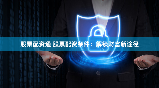 股票配资通 股票配资条件：解锁财富新途径