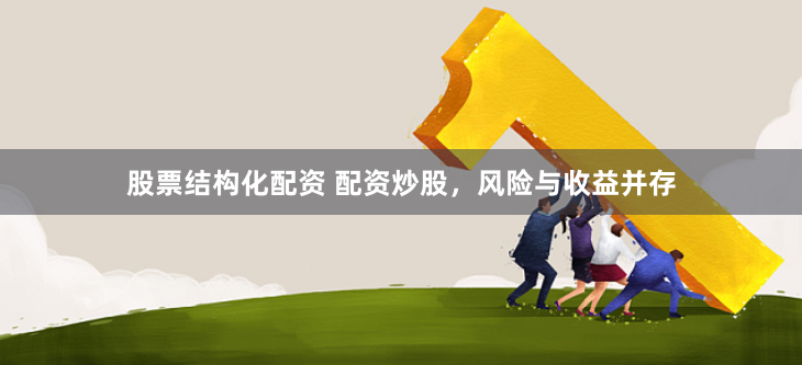 股票结构化配资 配资炒股，风险与收益并存