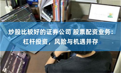 炒股比较好的证券公司 股票配资业务：杠杆投资，风险与机遇并存