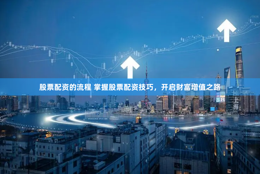 股票配资的流程 掌握股票配资技巧，开启财富增值之路