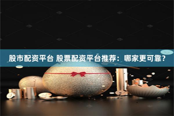 股市配资平台 股票配资平台推荐：哪家更可靠？