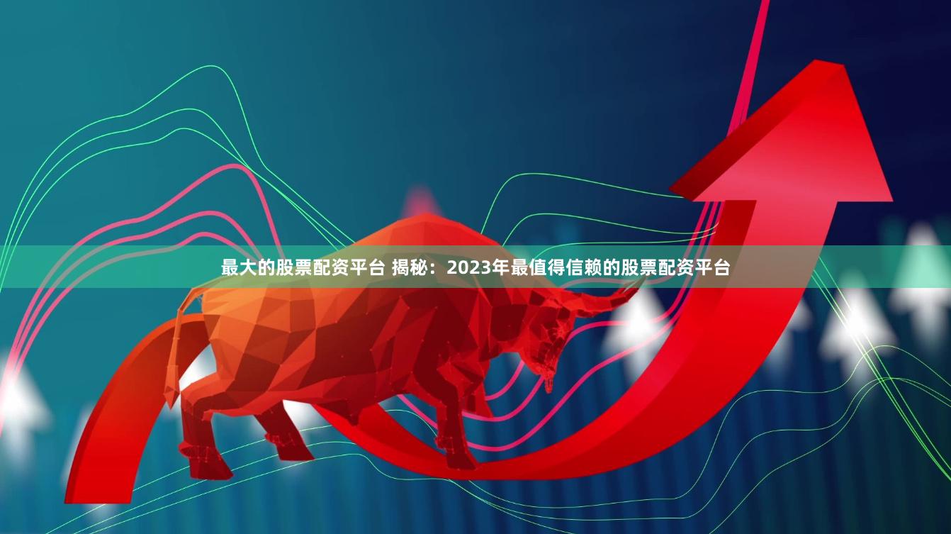 最大的股票配资平台 揭秘：2023年最值得信赖的股票配资平台