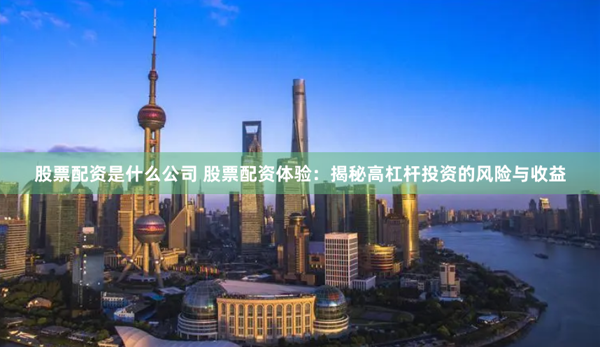 股票配资是什么公司 股票配资体验：揭秘高杠杆投资的风险与收益