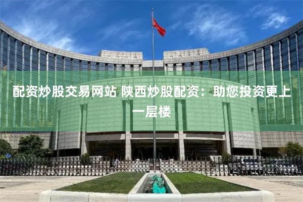 配资炒股交易网站 陕西炒股配资：助您投资更上一层楼