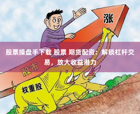 股票操盘手下载 股票 期货配资：解锁杠杆交易，放大收益潜力