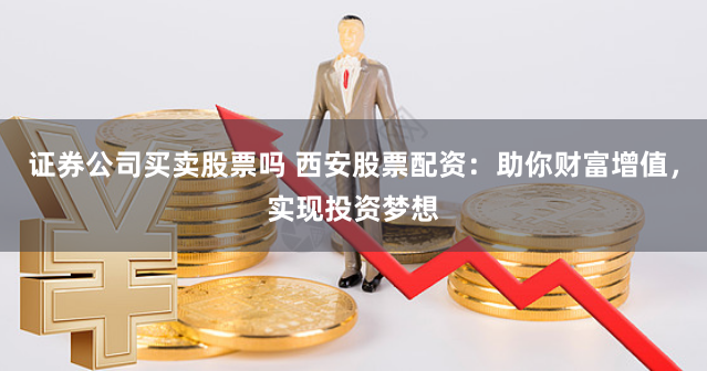 证券公司买卖股票吗 西安股票配资：助你财富增值，实现投资梦想