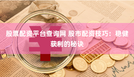 股票配资平台查询网 股市配资技巧：稳健获利的秘诀