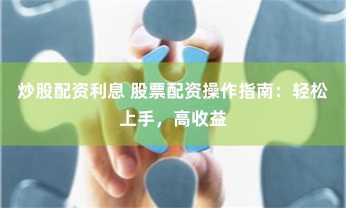炒股配资利息 股票配资操作指南：轻松上手，高收益