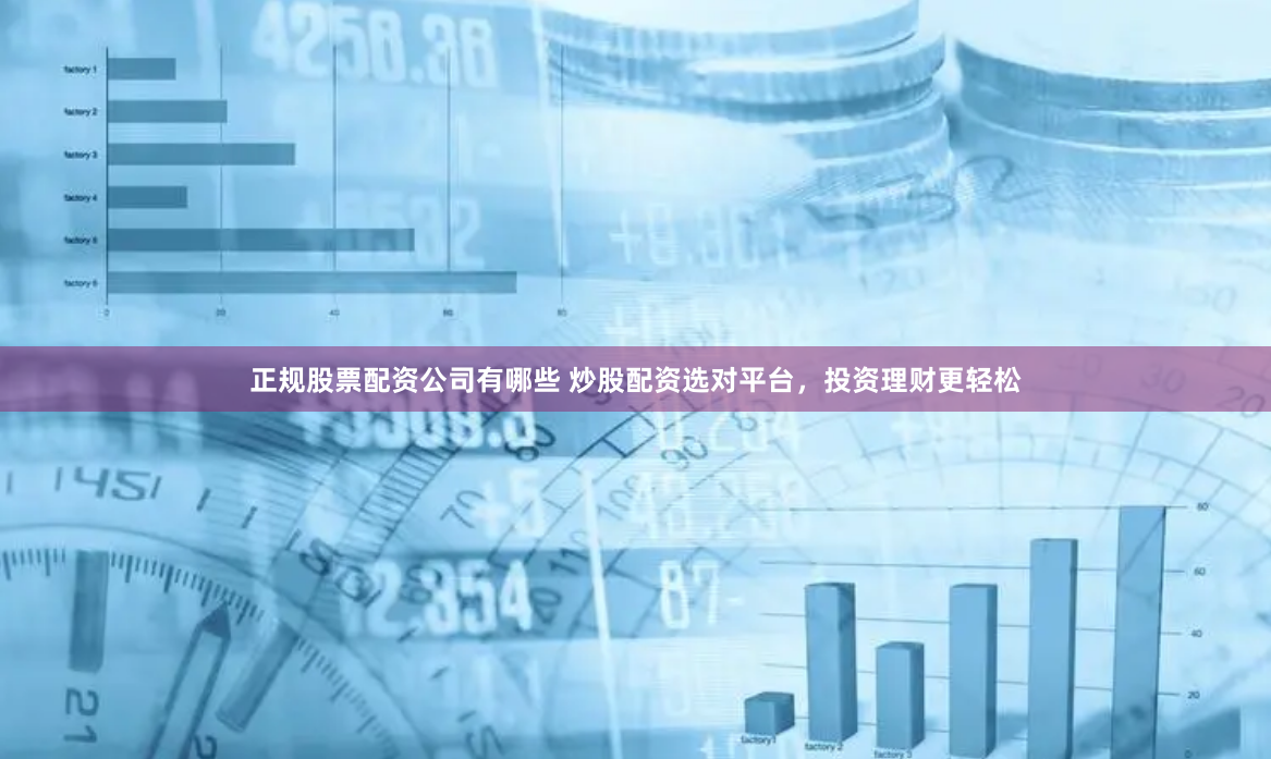 正规股票配资公司有哪些 炒股配资选对平台，投资理财更轻松