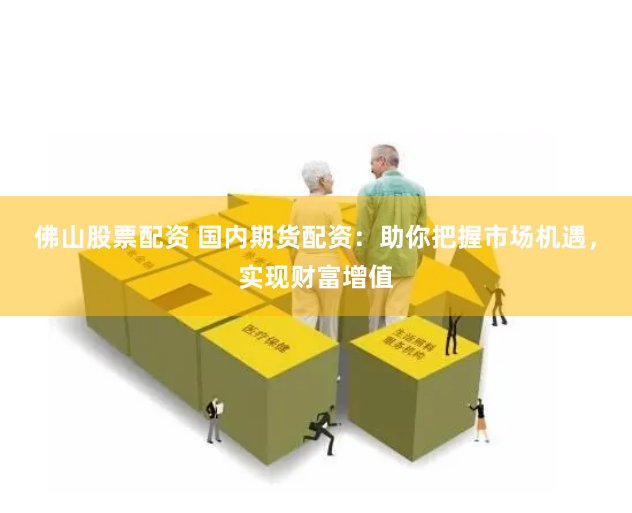 佛山股票配资 国内期货配资：助你把握市场机遇，实现财富增值