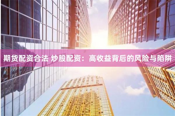 期货配资合法 炒股配资：高收益背后的风险与陷阱