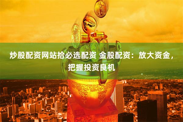 炒股配资网站拾必选配资 金股配资：放大资金，把握投资良机