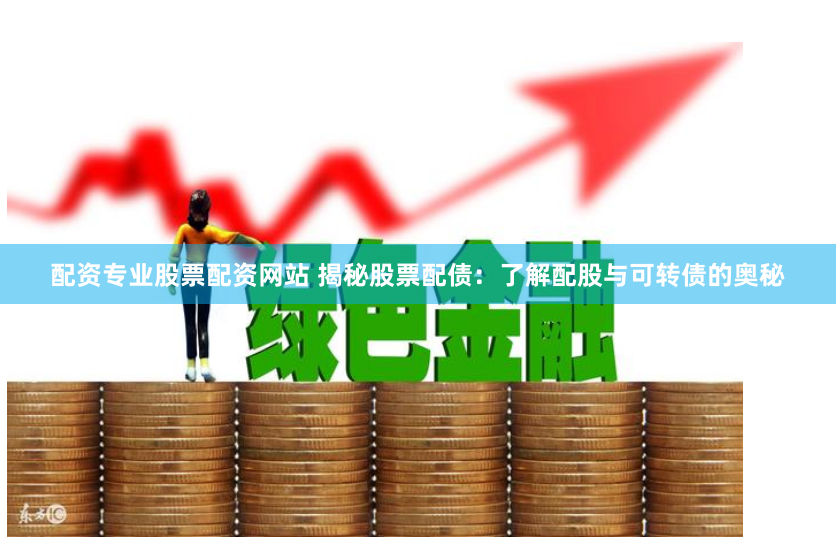 配资专业股票配资网站 揭秘股票配债：了解配股与可转债的奥秘