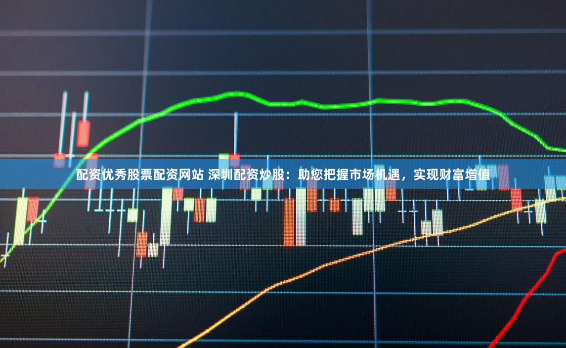 配资优秀股票配资网站 深圳配资炒股：助您把握市场机遇，实现财富增值