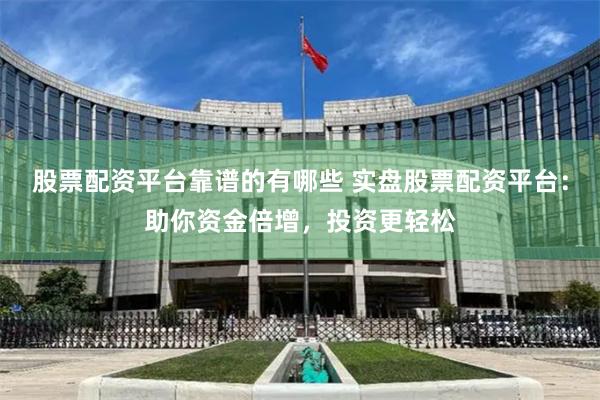 股票配资平台靠谱的有哪些 实盘股票配资平台：助你资金倍增，投资更轻松