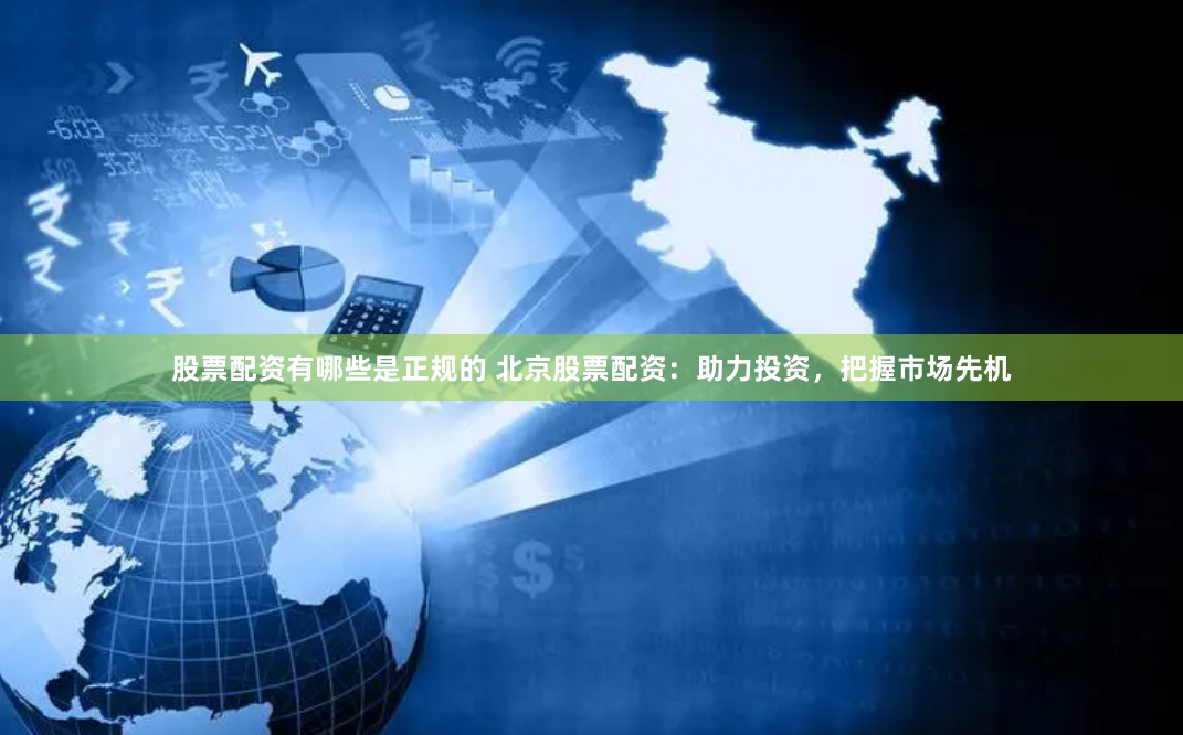 股票配资有哪些是正规的 北京股票配资：助力投资，把握市场先机