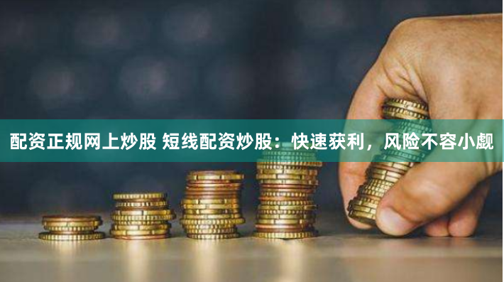 配资正规网上炒股 短线配资炒股：快速获利，风险不容小觑