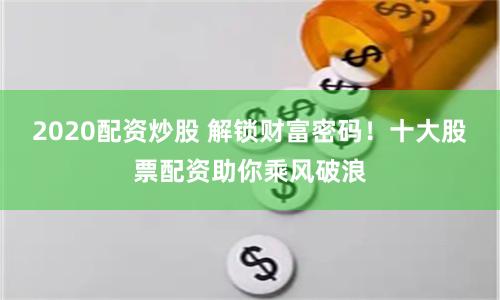 2020配资炒股 解锁财富密码！十大股票配资助你乘风破浪