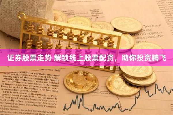 证券股票走势 解锁线上股票配资，助你投资腾飞