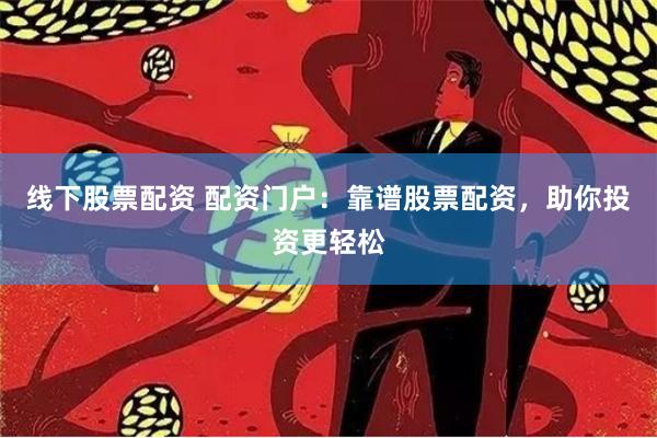 线下股票配资 配资门户：靠谱股票配资，助你投资更轻松