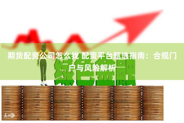期货配资公司怎么找 配资平台甄选指南：合规门户与风险解析