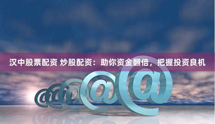 汉中股票配资 炒股配资：助你资金翻倍，把握投资良机