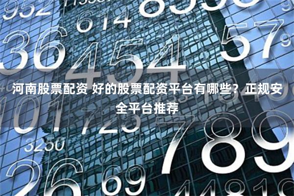 河南股票配资 好的股票配资平台有哪些？正规安全平台推荐