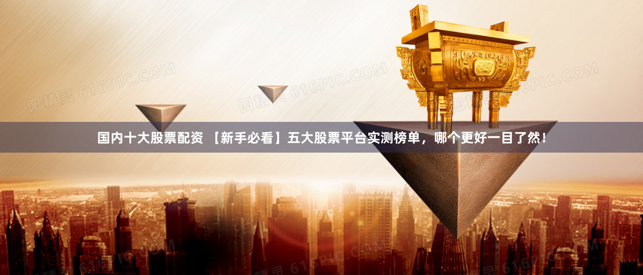 国内十大股票配资 【新手必看】五大股票平台实测榜单，哪个更好一目了然！