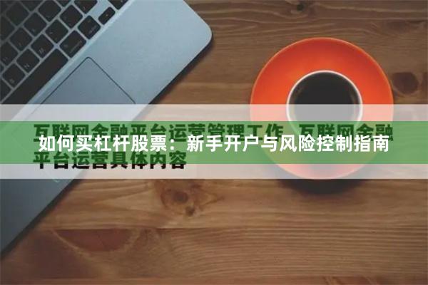 如何买杠杆股票：新手开户与风险控制指南